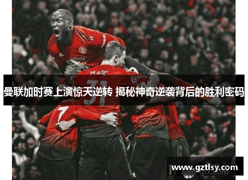 曼联加时赛上演惊天逆转 揭秘神奇逆袭背后的胜利密码