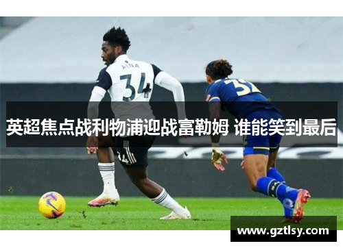 英超焦点战利物浦迎战富勒姆 谁能笑到最后