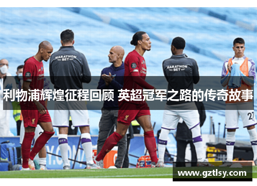 利物浦辉煌征程回顾 英超冠军之路的传奇故事