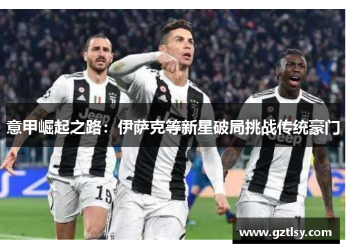 意甲崛起之路：伊萨克等新星破局挑战传统豪门